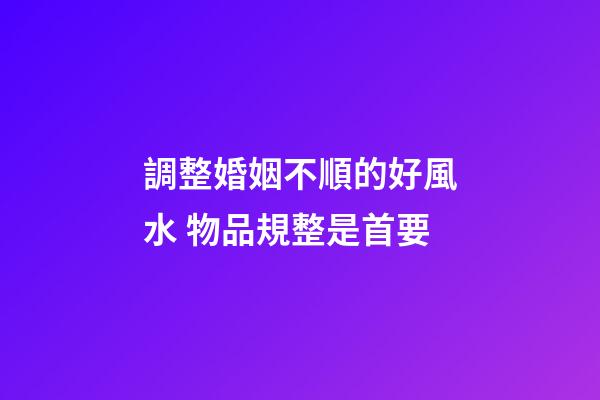 調整婚姻不順的好風水 物品規整是首要